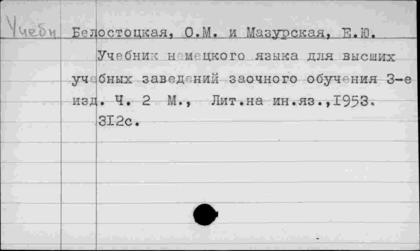 ﻿N и	Бел	остоцкая. О.М. и Мазурская. Е.Ю.
		Учебник н- мецкого языка для высших
	уч г	бных заведений заочного обучения 3-е . Ч. 2 М., Лит.на ин.яз.,1953. рт О г*
		
		ОХ £10/ •
		
		
		
		
		•